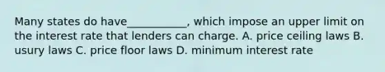 Many states do have___________, which impose an upper limit on the interest rate that lenders can charge. A. price ceiling laws B. usury laws C. price floor laws D. minimum interest rate