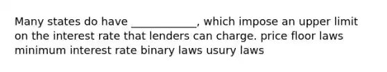 Many states do have ____________, which impose an upper limit on the interest rate that lenders can charge. price floor laws minimum interest rate binary laws usury laws