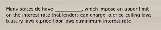 Many states do have ____________, which impose an upper limit on the interest rate that lenders can charge. a.price ceiling laws b.usury laws c.price floor laws d.minimum interest rate