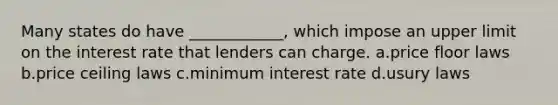 Many states do have ____________, which impose an upper limit on the interest rate that lenders can charge. a.price floor laws b.price ceiling laws c.minimum interest rate d.usury laws