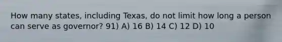 How many states, including Texas, do not limit how long a person can serve as governor? 91) A) 16 B) 14 C) 12 D) 10