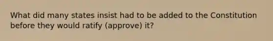 What did many states insist had to be added to the Constitution before they would ratify (approve) it?