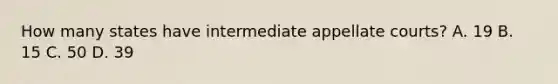 How many states have intermediate appellate courts? A. 19 B. 15 C. 50 D. 39