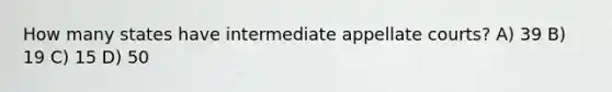 How many states have intermediate appellate courts? A) 39 B) 19 C) 15 D) 50