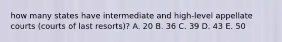 how many states have intermediate and high-level appellate courts (courts of last resorts)? A. 20 B. 36 C. 39 D. 43 E. 50