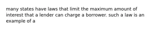 many states have laws that limit the maximum amount of interest that a lender can charge a borrower. such a law is an example of a