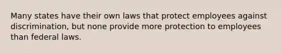 Many states have their own laws that protect employees against discrimination, but none provide more protection to employees than federal laws.