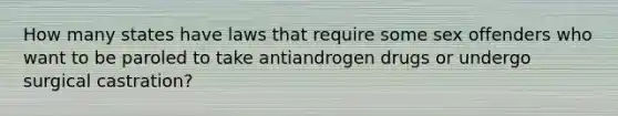 How many states have laws that require some sex offenders who want to be paroled to take antiandrogen drugs or undergo surgical castration?