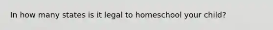 In how many states is it legal to homeschool your child?