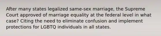 After many states legalized same-sex marriage, the Supreme Court approved of marriage equality at the federal level in what case? Citing the need to eliminate confusion and implement protections for LGBTQ individuals in all states.