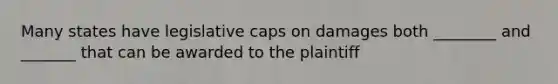 Many states have legislative caps on damages both ________ and _______ that can be awarded to the plaintiff