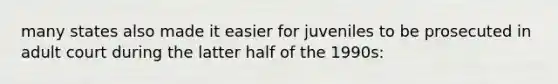 many states also made it easier for juveniles to be prosecuted in adult court during the latter half of the 1990s: