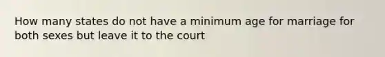 How many states do not have a minimum age for marriage for both sexes but leave it to the court