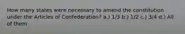 How many states were necessary to amend the constitution under the Articles of Confederation? a.) 1/3 b.) 1/2 c.) 3/4 d.) All of them