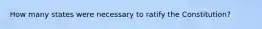 How many states were necessary to ratify the Constitution?