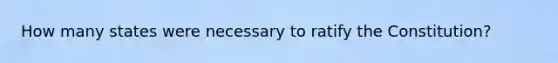 How many states were necessary to ratify the Constitution?