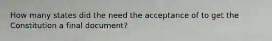 How many states did the need the acceptance of to get the Constitution a final document?