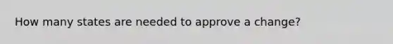 How many states are needed to approve a change?