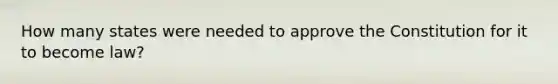 How many states were needed to approve the Constitution for it to become law?