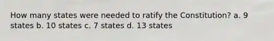 How many states were needed to ratify the Constitution? a. 9 states b. 10 states c. 7 states d. 13 states