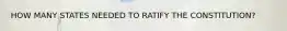 HOW MANY STATES NEEDED TO RATIFY THE CONSTITUTION?