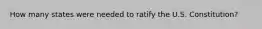 How many states were needed to ratify the U.S. Constitution?