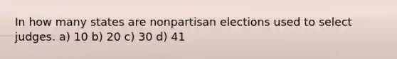 In how many states are nonpartisan elections used to select judges. a) 10 b) 20 c) 30 d) 41