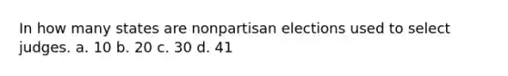 In how many states are nonpartisan elections used to select judges. a. 10 b. 20 c. 30 d. 41