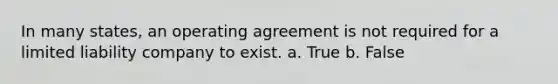 In many states, an operating agreement is not required for a limited liability company to exist. a. True b. False