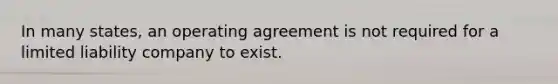 In many states, an operating agreement is not required for a limited liability company to exist.