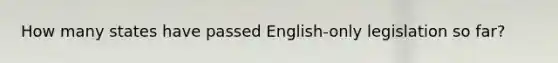 How many states have passed English-only legislation so far?