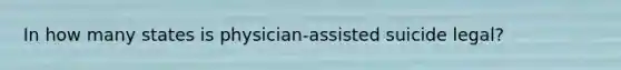 In how many states is physician-assisted suicide legal?