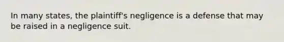 In many states, the plaintiff's negligence is a defense that may be raised in a negligence suit.