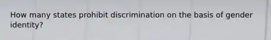 How many states prohibit discrimination on the basis of <a href='https://www.questionai.com/knowledge/kyhXSBYVgx-gender-identity' class='anchor-knowledge'>gender identity</a>?