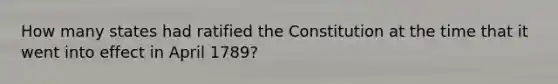 How many states had ratified the Constitution at the time that it went into effect in April 1789?