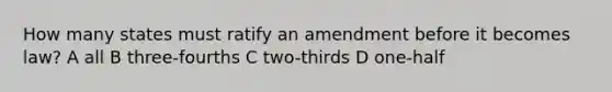 How many states must ratify an amendment before it becomes law? A all B three-fourths C two-thirds D one-half