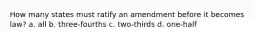 How many states must ratify an amendment before it becomes law? a. all b. three-fourths c. two-thirds d. one-half