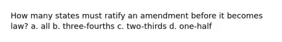 How many states must ratify an amendment before it becomes law? a. all b. three-fourths c. two-thirds d. one-half