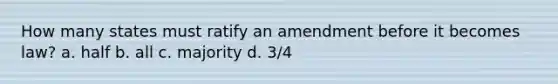 How many states must ratify an amendment before it becomes law? a. half b. all c. majority d. 3/4