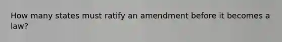 How many states must ratify an amendment before it becomes a law?