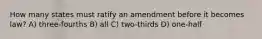 How many states must ratify an amendment before it becomes law? A) three-fourths B) all C) two-thirds D) one-half