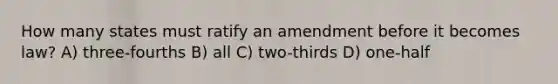 How many states must ratify an amendment before it becomes law? A) three-fourths B) all C) two-thirds D) one-half