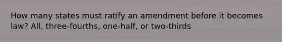 How many states must ratify an amendment before it becomes law? All, three-fourths, one-half, or two-thirds