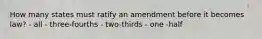 How many states must ratify an amendment before it becomes law? - all - three-fourths - two-thirds - one -half