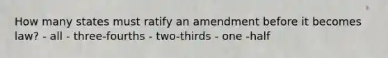 How many states must ratify an amendment before it becomes law? - all - three-fourths - two-thirds - one -half