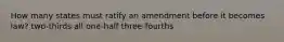 How many states must ratify an amendment before it becomes law? two-thirds all one-half three-fourths