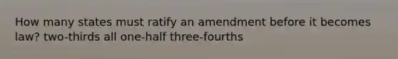 How many states must ratify an amendment before it becomes law? two-thirds all one-half three-fourths