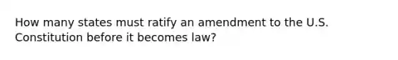 How many states must ratify an amendment to the U.S. Constitution before it becomes law?