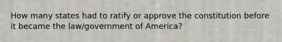 How many states had to ratify or approve the constitution before it became the law/government of America?