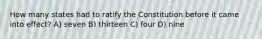 How many states had to ratify the Constitution before it came into effect? A) seven B) thirteen C) four D) nine